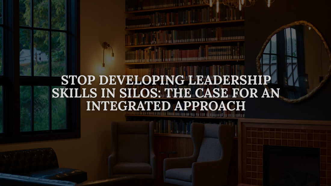 Stop Developing Leadership Skills in Silos: The Case for an Integrated Approach
