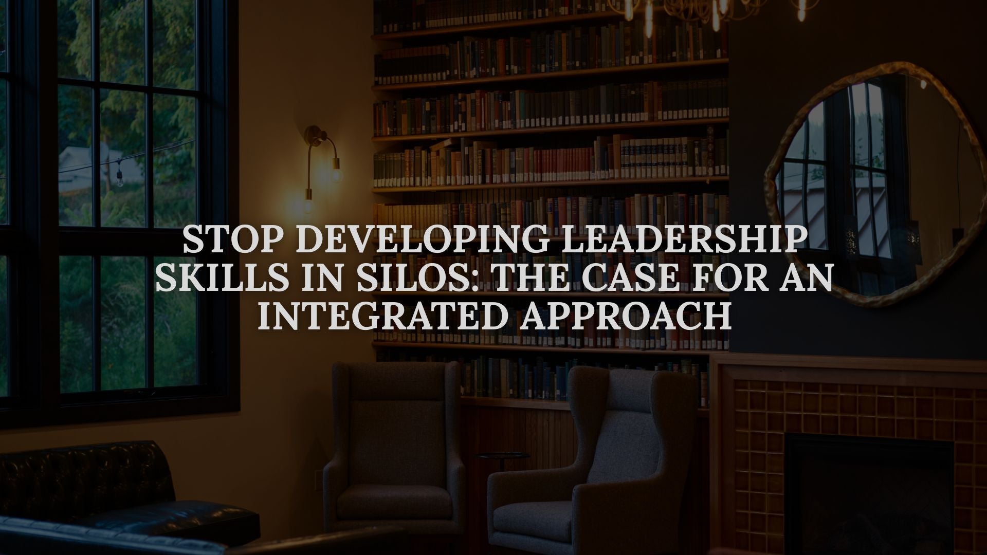 Stop Developing Leadership Skills in Silos: The Case for an Integrated Approach